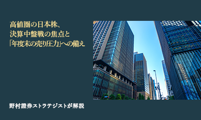 高値圏の日本株、決算中盤戦の焦点と「年度末の売り圧力」への備え　野村證券ストラテジストが解説のイメージ