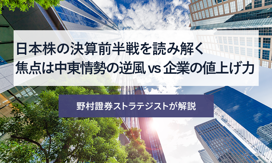 日本株の決算前半戦を読み解く　焦点は中東情勢の逆風 vs 企業の値上げ力　野村證券ストラテジストが解説のイメージ