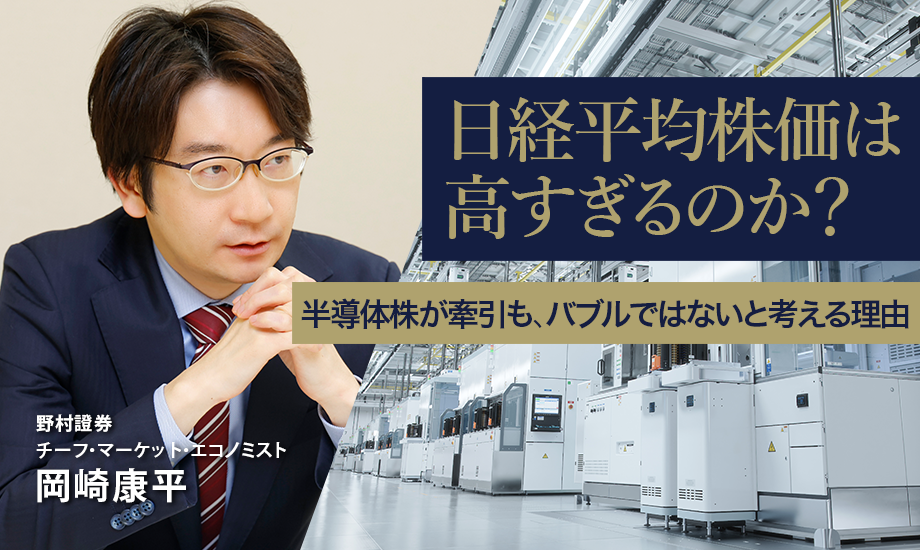 日経平均株価は高すぎるのか？　半導体株が牽引も、バブルではないと考える理由　野村證券・岡崎康平のイメージ