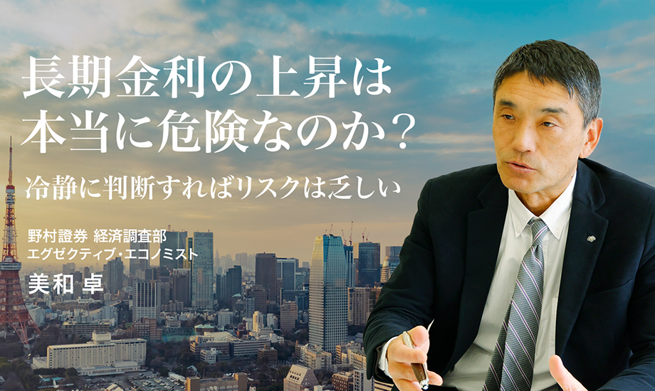 長期金利の上昇は本当に危険なのか？ 冷静に判断すればリスクは乏しい　野村證券・美和卓のイメージ