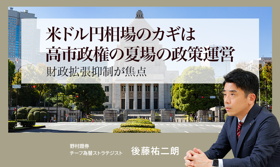 米ドル円相場のカギは高市政権の夏場の政策運営　財政拡張抑制が焦点　野村證券・後藤祐二朗のイメージ